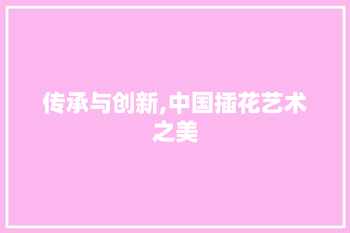 传承与创新,中国插花艺术之美