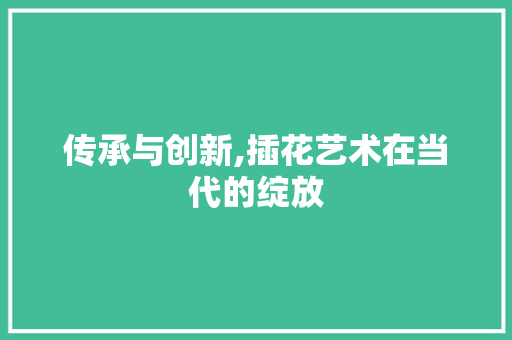 传承与创新,插花艺术在当代的绽放