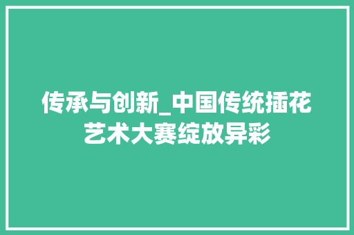 传承与创新_中国传统插花艺术大赛绽放异彩