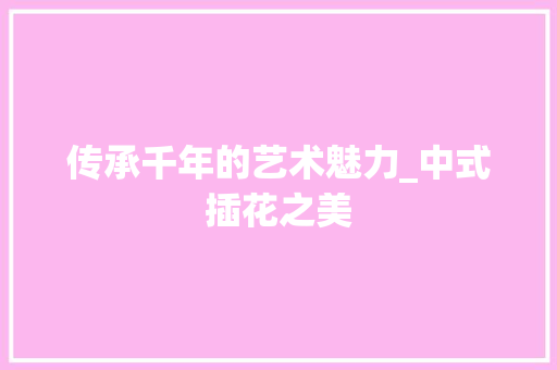 传承千年的艺术魅力_中式插花之美