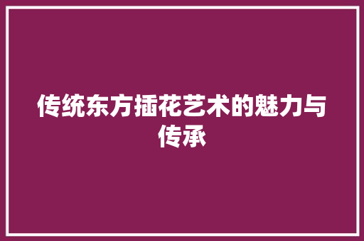 传统东方插花艺术的魅力与传承