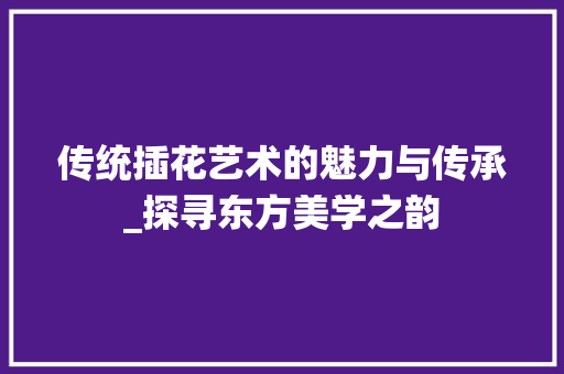传统插花艺术的魅力与传承_探寻东方美学之韵