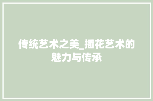 传统艺术之美_插花艺术的魅力与传承