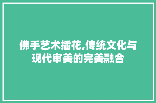 佛手艺术插花,传统文化与现代审美的完美融合 番茄种植技巧