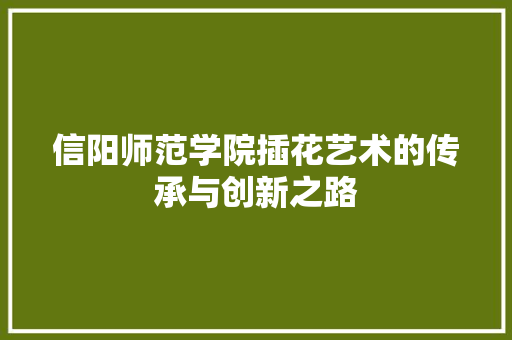信阳师范学院插花艺术的传承与创新之路
