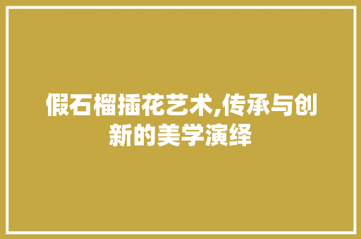 假石榴插花艺术,传承与创新的美学演绎