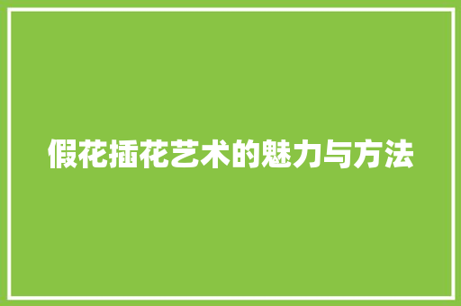 假花插花艺术的魅力与方法