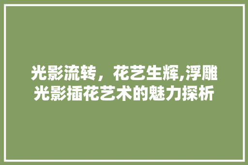 光影流转,花艺生辉,浮雕光影插花艺术的魅力探析 光影流转,花艺生辉,浮雕光影插花艺术的魅力探析