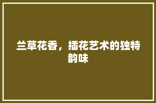 兰草花香，插花艺术的独特韵味