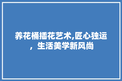 养花桶插花艺术,匠心独运，生活美学新风尚