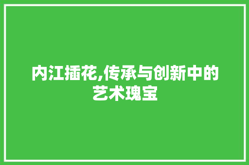 内江插花,传承与创新中的艺术瑰宝