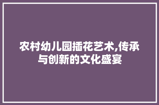 农村幼儿园插花艺术,传承与创新的文化盛宴