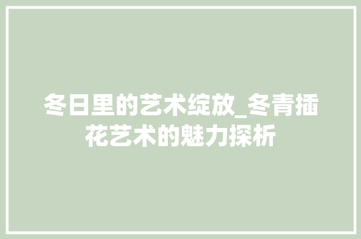 冬日里的艺术绽放_冬青插花艺术的魅力探析