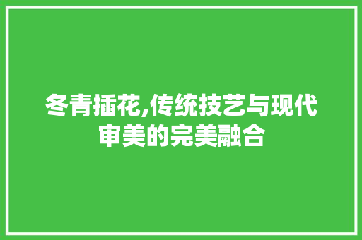 冬青插花,传统技艺与现代审美的完美融合