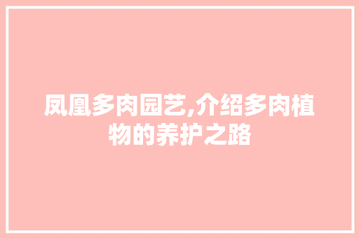 凤凰多肉园艺,介绍多肉植物的养护之路
