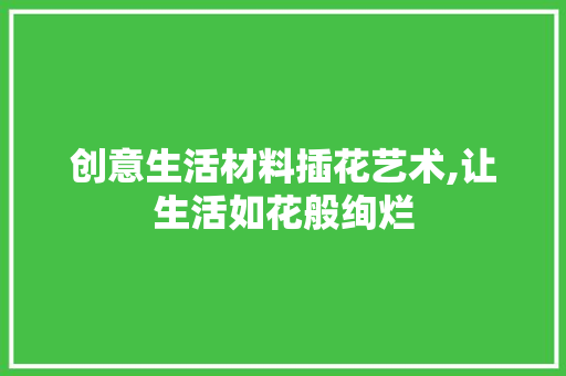 创意生活材料插花艺术,让生活如花般绚烂