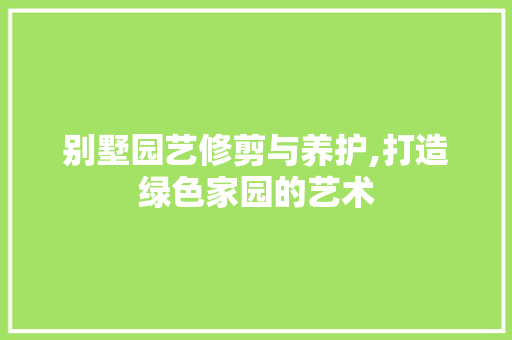 别墅园艺修剪与养护,打造绿色家园的艺术