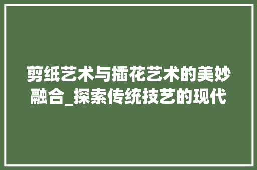 剪纸艺术与插花艺术的美妙融合_探索传统技艺的现代演绎