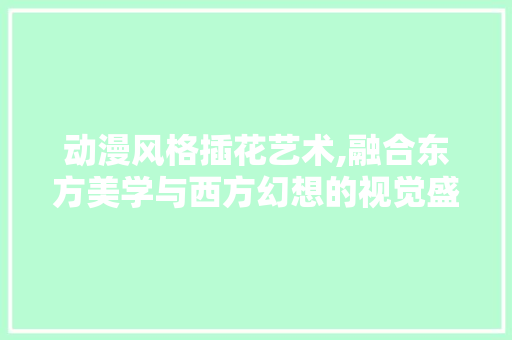 动漫风格插花艺术,融合东方美学与西方幻想的视觉盛宴