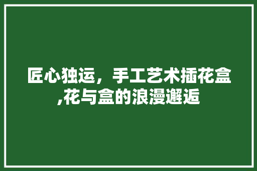 匠心独运，手工艺术插花盒,花与盒的浪漫邂逅