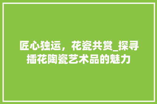 匠心独运，花瓷共赏_探寻插花陶瓷艺术品的魅力