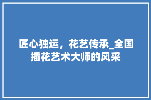 匠心独运，花艺传承_全国插花艺术大师的风采
