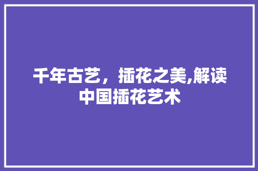 千年古艺，插花之美,解读中国插花艺术