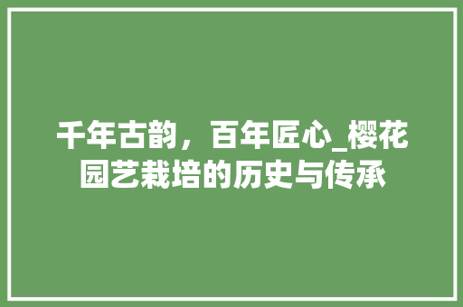 千年古韵,百年匠心_樱花园艺栽培的历史与传承 千年古韵,百年匠心_樱花园艺栽培的历史与传承
