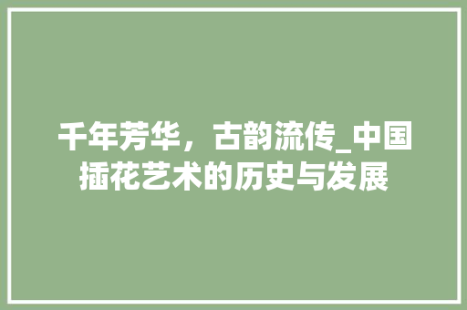 千年芳华,古韵流传_中国插花艺术的历史与发展 千年芳华,古韵流传_中国插花艺术的历史与发展
