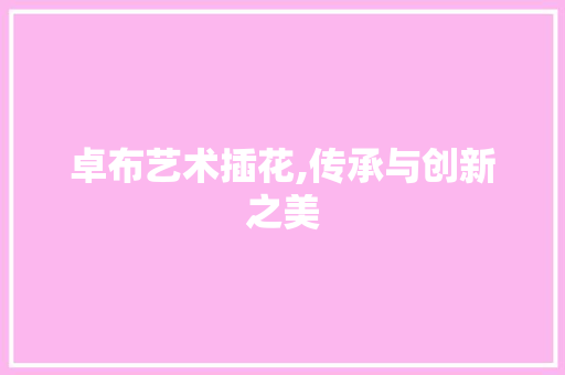 卓布艺术插花,传承与创新之美 卓布艺术插花,传承与创新之美