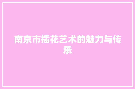 南京市插花艺术的魅力与传承