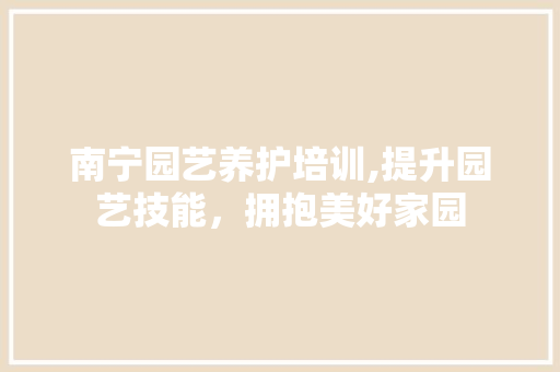 南宁园艺养护培训,提升园艺技能，拥抱美好家园