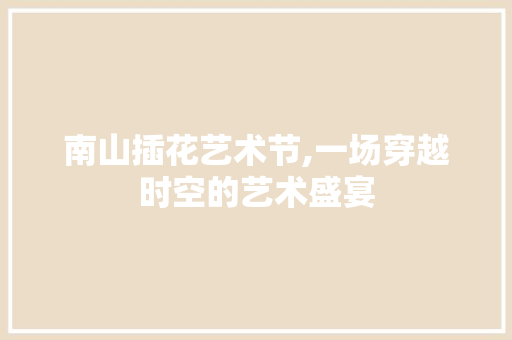 南山插花艺术节,一场穿越时空的艺术盛宴