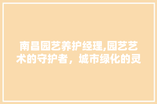 南昌园艺养护经理,园艺艺术的守护者，城市绿化的灵魂