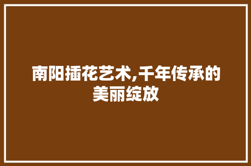 南阳插花艺术,千年传承的美丽绽放