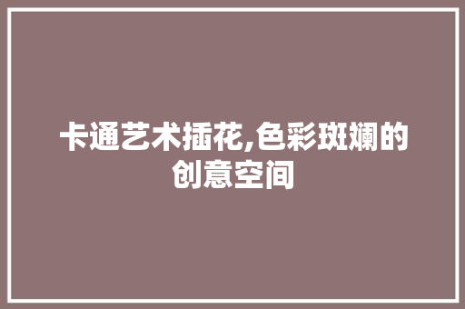 卡通艺术插花,色彩斑斓的创意空间