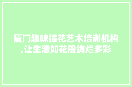 厦门趣味插花艺术培训机构,让生活如花般绚烂多彩