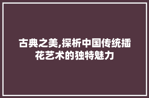 古典之美,探析中国传统插花艺术的独特魅力 古典之美,探析中国传统插花艺术的独特魅力