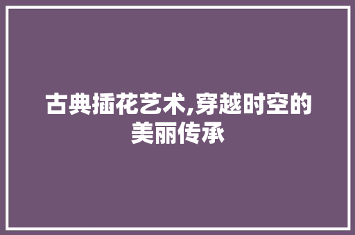 古典插花艺术,穿越时空的美丽传承