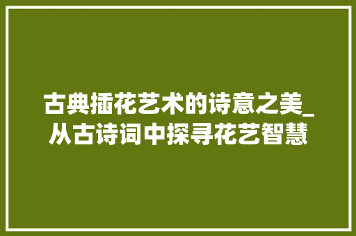 古典插花艺术的诗意之美_从古诗词中探寻花艺智慧