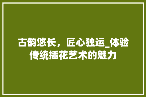 古韵悠长，匠心独运_体验传统插花艺术的魅力