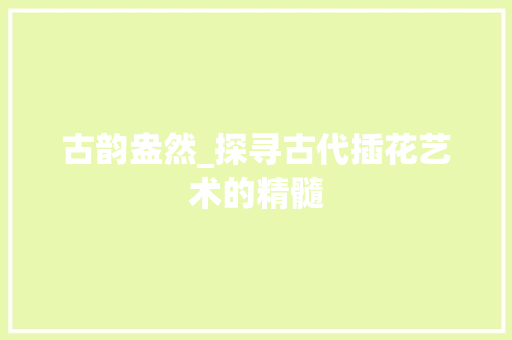 古韵盎然_探寻古代插花艺术的精髓