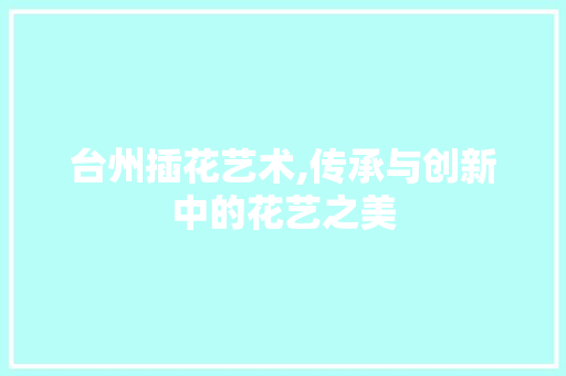 台州插花艺术,传承与创新中的花艺之美
