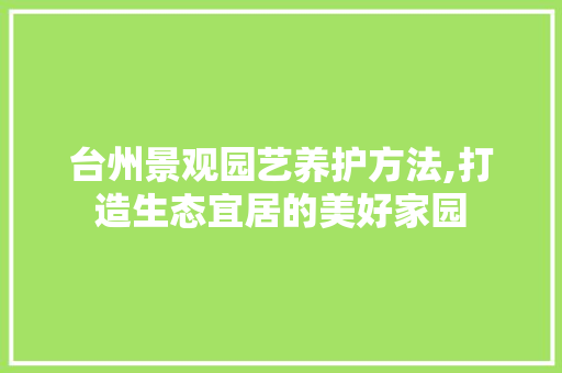 台州景观园艺养护方法,打造生态宜居的美好家园