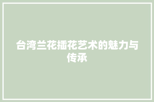 台湾兰花插花艺术的魅力与传承