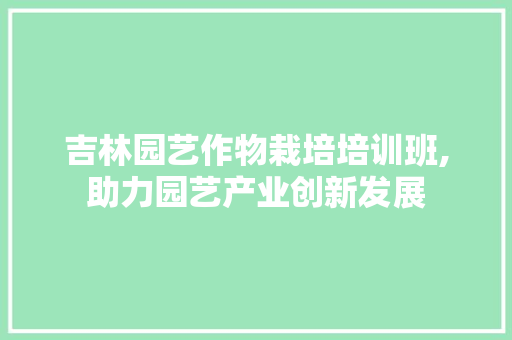 吉林园艺作物栽培培训班,助力园艺产业创新发展