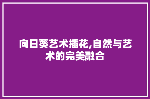 向日葵艺术插花,自然与艺术的完美融合