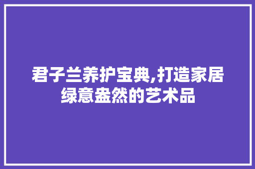 君子兰养护宝典,打造家居绿意盎然的艺术品
