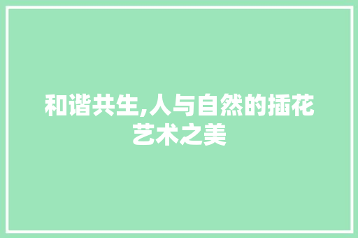 和谐共生,人与自然的插花艺术之美