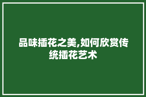 品味插花之美,如何欣赏传统插花艺术 品味插花之美,如何欣赏传统插花艺术